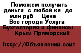 Поможем получить деньги, с любой ки, до 3 млн руб. › Цена ­ 15 - Все города Услуги » Бухгалтерия и финансы   . Крым,Приморский